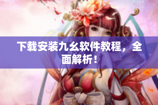 下载安装九幺软件教程，全面解析！
