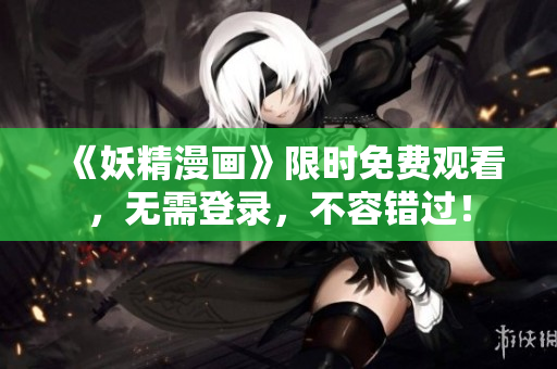 《妖精漫画》限时免费观看，无需登录，不容错过！