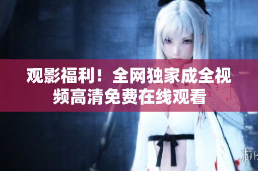 观影福利！全网独家成全视频高清免费在线观看