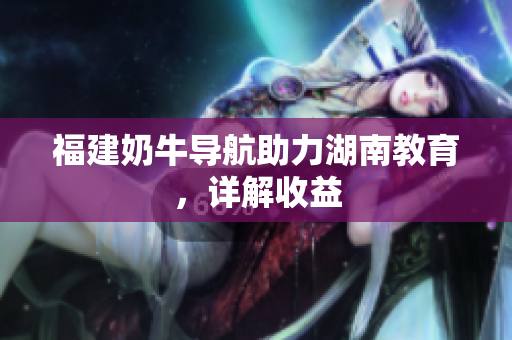 福建奶牛导航助力湖南教育，详解收益