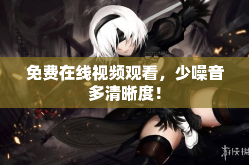 免费在线视频观看，少噪音多清晰度！