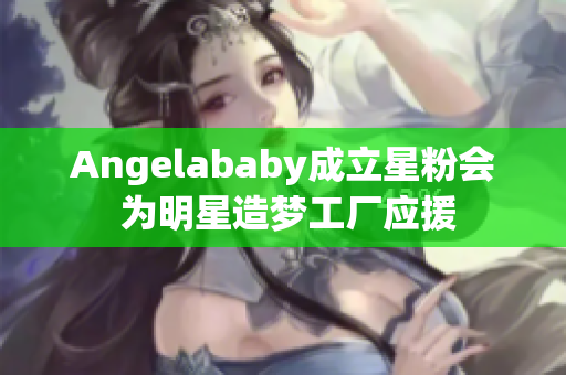 Angelababy成立星粉会 为明星造梦工厂应援