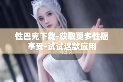 性巴克下载-获取更多性福享受-试试这款应用