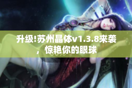 升级!苏州晶体v1.3.8来袭，惊艳你的眼球