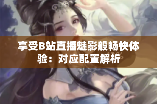 享受B站直播魅影般畅快体验：对应配置解析