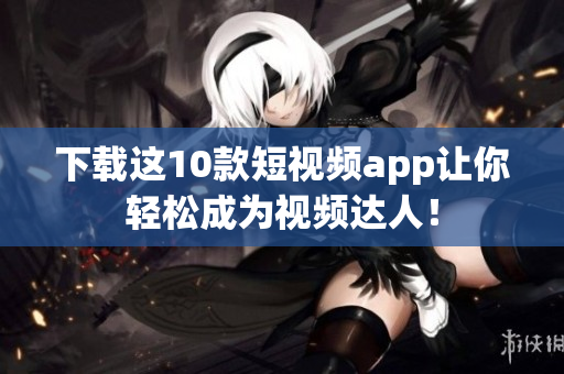 下载这10款短视频app让你轻松成为视频达人！