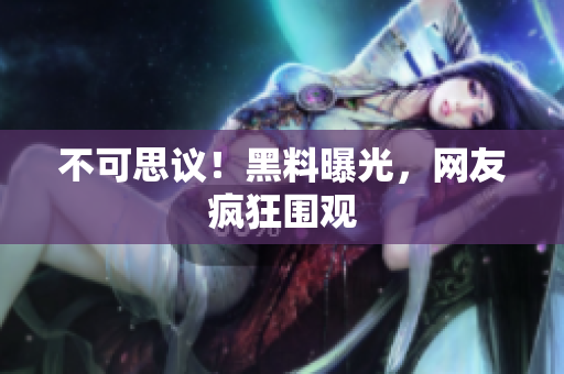 不可思议！黑料曝光，网友疯狂围观