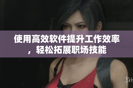 使用高效软件提升工作效率，轻松拓展职场技能