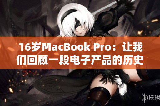 16岁MacBook Pro：让我们回顾一段电子产品的历史