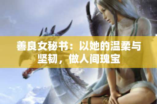 善良女秘书：以她的温柔与坚韧，做人间瑰宝
