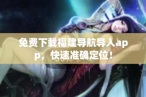 免费下载福建导航导入app，快速准确定位！