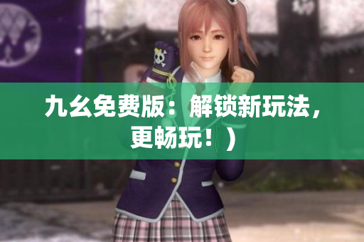 九幺免费版：解锁新玩法，更畅玩！)
