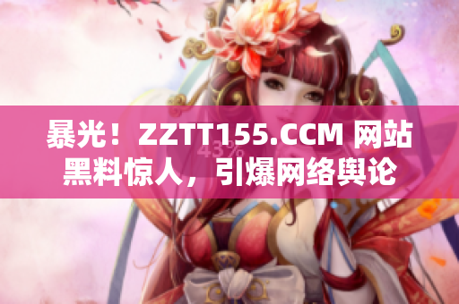 暴光！ZZTT155.CCM 网站黑料惊人，引爆网络舆论