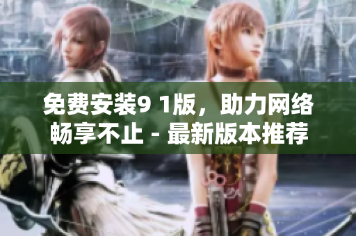 免费安装9 1版，助力网络畅享不止 - 最新版本推荐