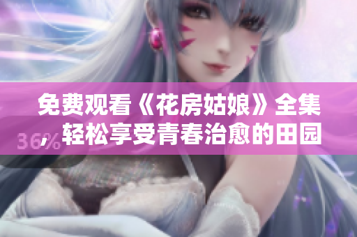 免费观看《花房姑娘》全集，轻松享受青春治愈的田园风光