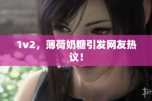 1v2，薄荷奶糖引发网友热议！