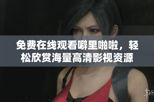 免费在线观看噼里啪啦，轻松欣赏海量高清影视资源
