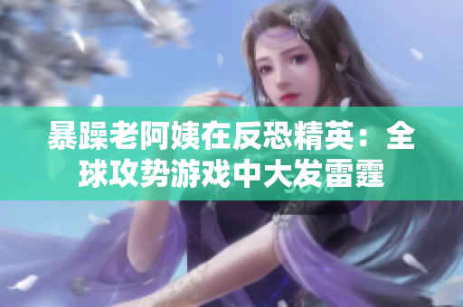 暴躁老阿姨在反恐精英：全球攻势游戏中大发雷霆