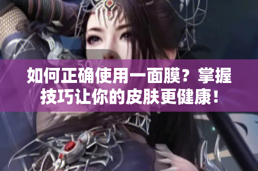 如何正确使用一面膜？掌握技巧让你的皮肤更健康！
