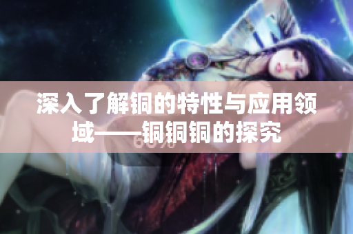 深入了解铜的特性与应用领域——铜铜铜的探究