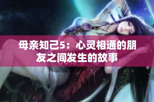 母亲知己5：心灵相通的朋友之间发生的故事