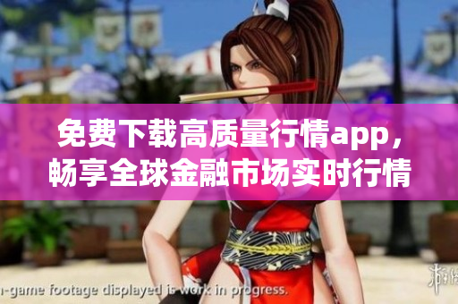 免费下载高质量行情app，畅享全球金融市场实时行情
