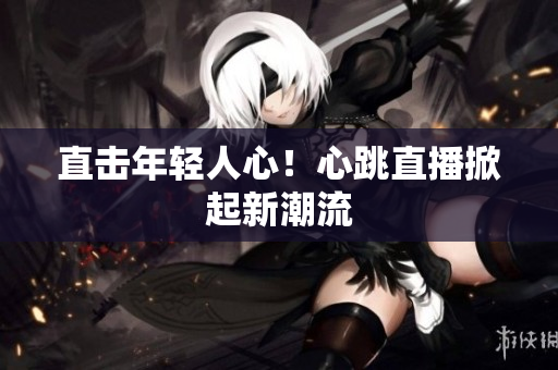 直击年轻人心！心跳直播掀起新潮流