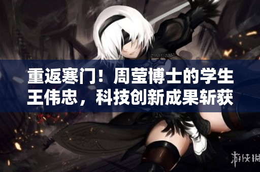 重返寒门！周莹博士的学生王伟忠，科技创新成果斩获百万资金
