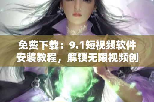 免费下载：9.1短视频软件安装教程，解锁无限视频创作