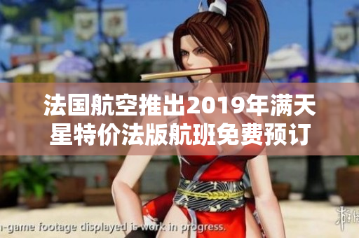 法国航空推出2019年满天星特价法版航班免费预订