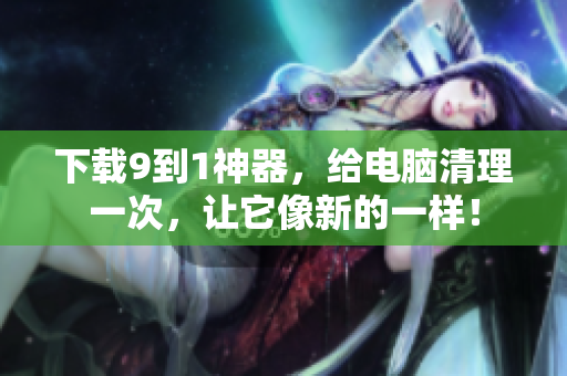 下载9到1神器，给电脑清理一次，让它像新的一样！