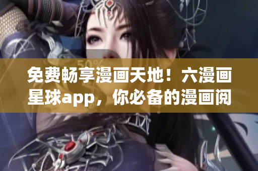 免费畅享漫画天地！六漫画星球app，你必备的漫画阅读利器