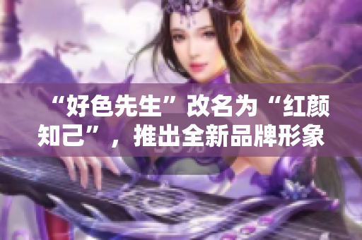 “好色先生”改名为“红颜知己”，推出全新品牌形象和服务功能。