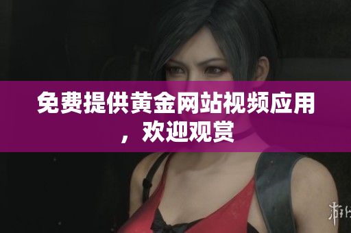 免费提供黄金网站视频应用，欢迎观赏