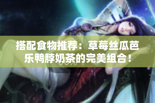 搭配食物推荐：草莓丝瓜芭乐鸭脖奶茶的完美组合！