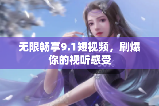 无限畅享9.1短视频，刷爆你的视听感受