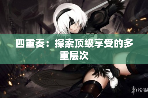 四重奏：探索顶级享受的多重层次
