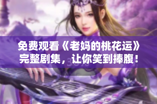 免费观看《老妈的桃花运》完整剧集，让你笑到捧腹！