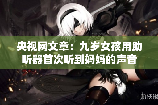 央视网文章：九岁女孩用助听器首次听到妈妈的声音