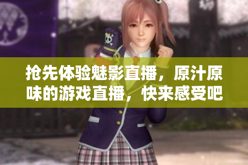 抢先体验魅影直播，原汁原味的游戏直播，快来感受吧！
