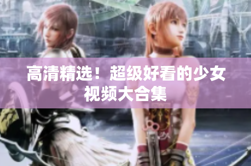 高清精选！超级好看的少女视频大合集