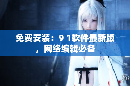 免费安装：9 1软件最新版，网络编辑必备
