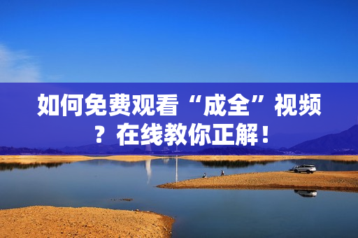 如何免费观看“成全”视频？在线教你正解！