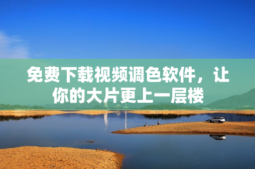 免费下载视频调色软件，让你的大片更上一层楼