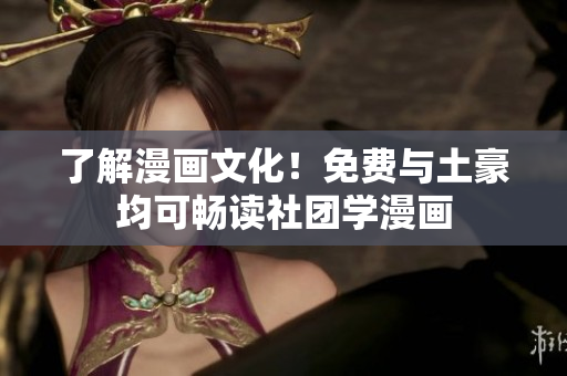 了解漫画文化！免费与土豪均可畅读社团学漫画