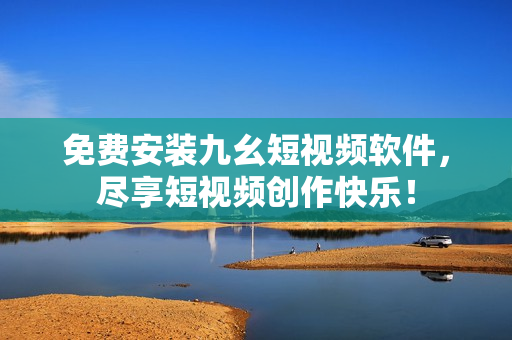 免费安装九幺短视频软件，尽享短视频创作快乐！