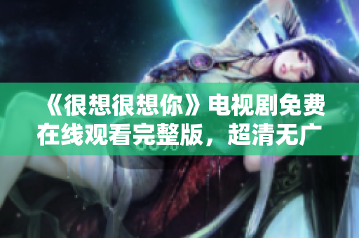 《很想很想你》电视剧免费在线观看完整版，超清无广告