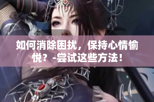 如何消除困扰，保持心情愉悦？-尝试这些方法！