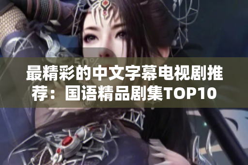 最精彩的中文字幕电视剧推荐：国语精品剧集TOP10