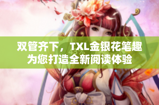 双管齐下，TXL金银花笔趣为您打造全新阅读体验